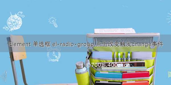 Element 单选框 el-radio-group 点击改变触发change事件