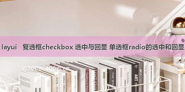 layui   复选框checkbox 选中与回显 单选框radio的选中和回显