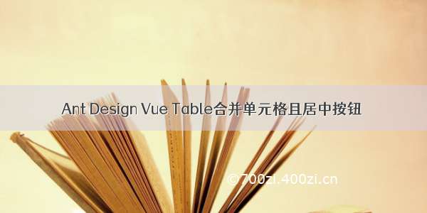 Ant Design Vue Table合并单元格且居中按钮