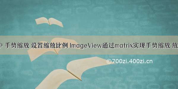 android 图片 居中 手势缩放 设置缩放比例 ImageView通过matrix实现手势缩放 放大 缩小  移动...