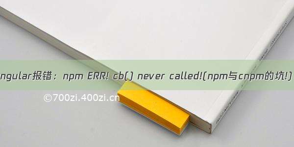 angular报错：npm ERR! cb() never called!(npm与cnpm的坑!)