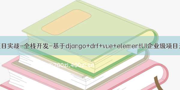 43--Django-项目实战-全栈开发-基于django+drf+vue+elementUI企业级项目开发流程-课程