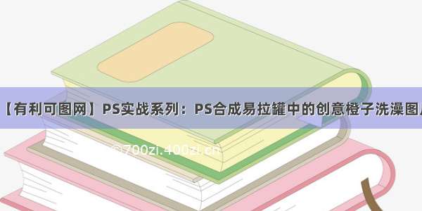 【有利可图网】PS实战系列：PS合成易拉罐中的创意橙子洗澡图片