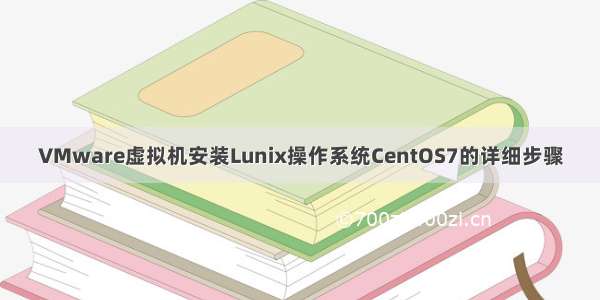 VMware虚拟机安装Lunix操作系统CentOS7的详细步骤