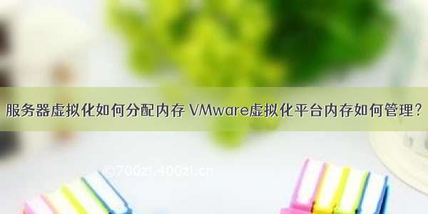 服务器虚拟化如何分配内存 VMware虚拟化平台内存如何管理？