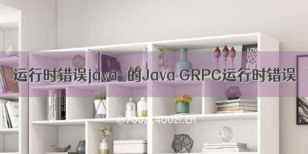 运行时错误java_的Java GRPC运行时错误