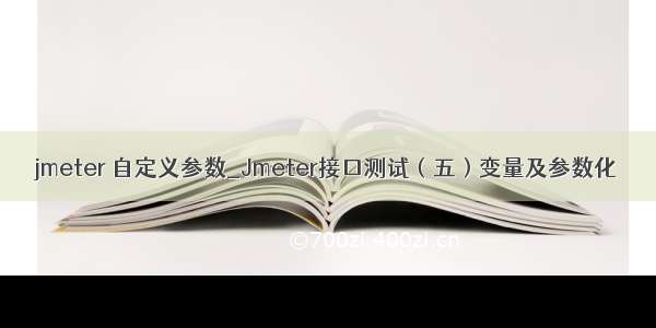 jmeter 自定义参数_Jmeter接口测试（五）变量及参数化