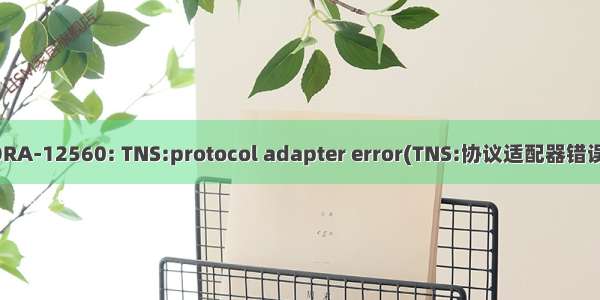 ORA-12560: TNS:protocol adapter error(TNS:协议适配器错误)