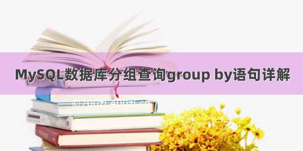 MySQL数据库分组查询group by语句详解