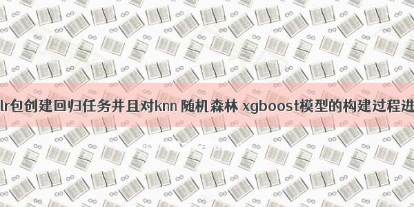 R语言使用mlr包创建回归任务并且对knn 随机森林 xgboost模型的构建过程进行基准测试