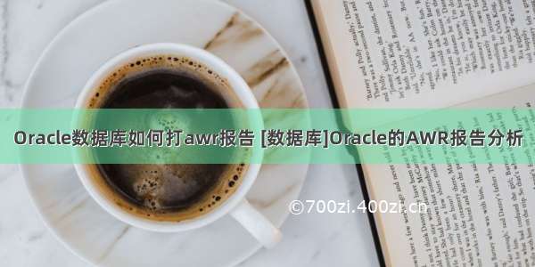 Oracle数据库如何打awr报告 [数据库]Oracle的AWR报告分析