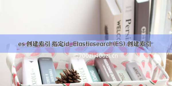 es 创建索引 指定id_Elasticsearch(ES) 创建索引