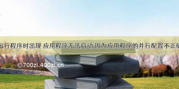 运行程序时出现 应用程序无法启动 因为应用程序的并行配置不正确