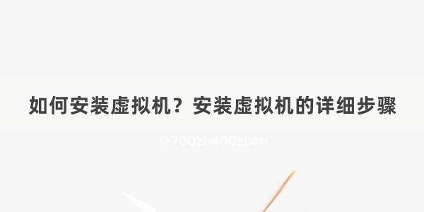 如何安装虚拟机？安装虚拟机的详细步骤