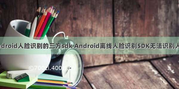 Android人脸识别的三方sdk Android离线人脸识别SDK无法识别人脸