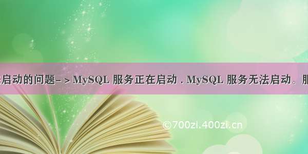 MySQL无法启动的问题-＞MySQL 服务正在启动 . MySQL 服务无法启动。服务没有报告