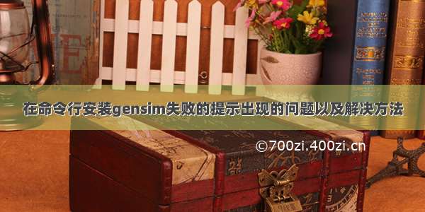 在命令行安装gensim失败的提示出现的问题以及解决方法