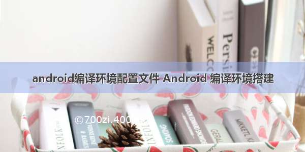 android编译环境配置文件 Android 编译环境搭建