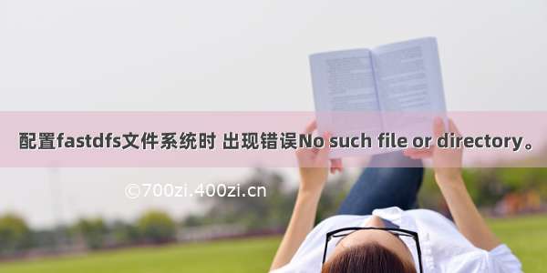 配置fastdfs文件系统时 出现错误No such file or directory。