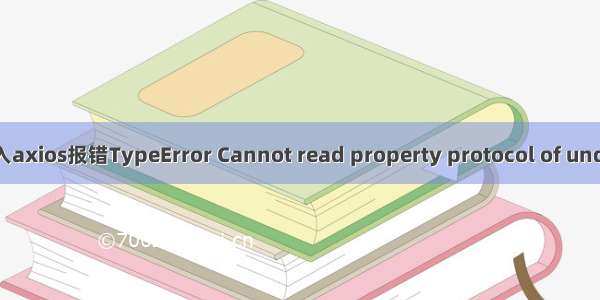 Vue引入axios报错TypeError Cannot read property protocol of undefined