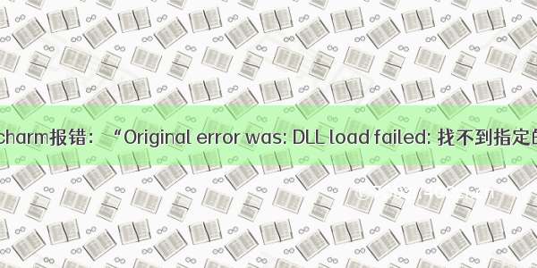 终极解决Pycharm报错：“Original error was: DLL load failed: 找不到指定的模块“ 的