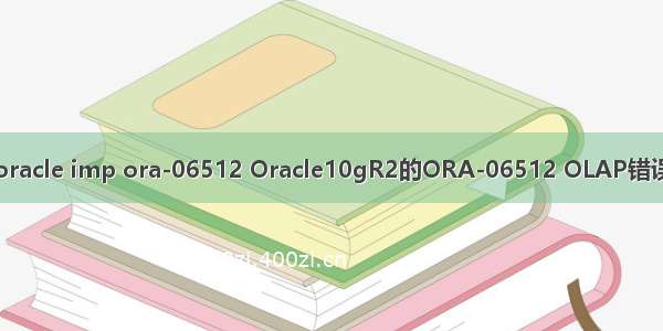 oracle imp ora-06512 Oracle10gR2的ORA-06512 OLAP错误