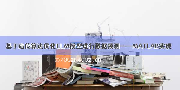 基于遗传算法优化ELM模型进行数据预测——MATLAB实现