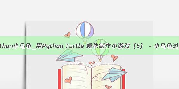 python小乌龟_用Python Turtle 模块制作小游戏（5） - 小乌龟过街