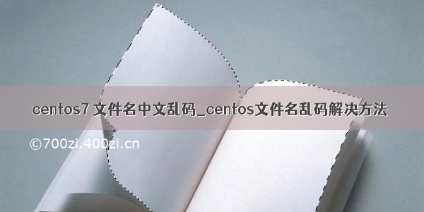 centos7 文件名中文乱码_centos文件名乱码解决方法