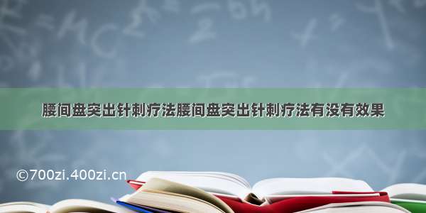 腰间盘突出针刺疗法腰间盘突出针刺疗法有没有效果