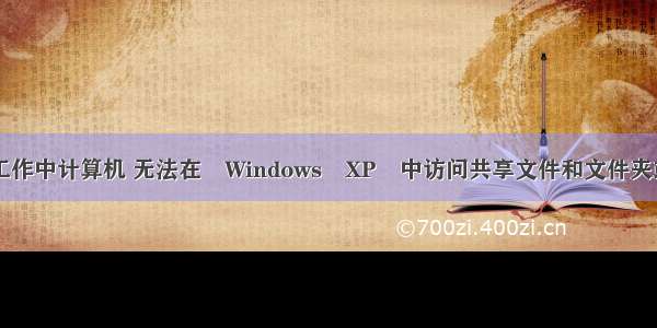 xp无法访问工作中计算机 无法在 Windows XP 中访问共享文件和文件夹或浏览工作组