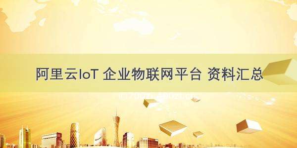 阿里云IoT 企业物联网平台 资料汇总