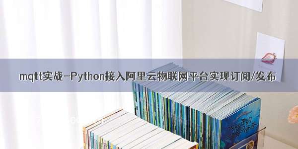 mqtt实战-Python接入阿里云物联网平台实现订阅/发布