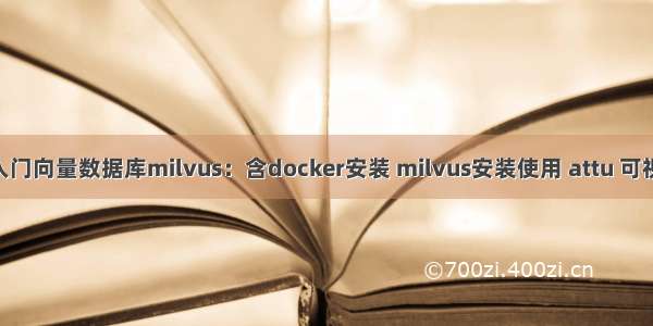 一文带你入门向量数据库milvus：含docker安装 milvus安装使用 attu 可视化 完整指