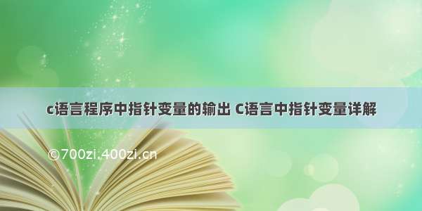 c语言程序中指针变量的输出 C语言中指针变量详解