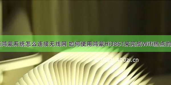 电脑鸿蒙系统怎么连接无线网 如何使用鸿蒙Hi3861来完成Wifi热点的连接