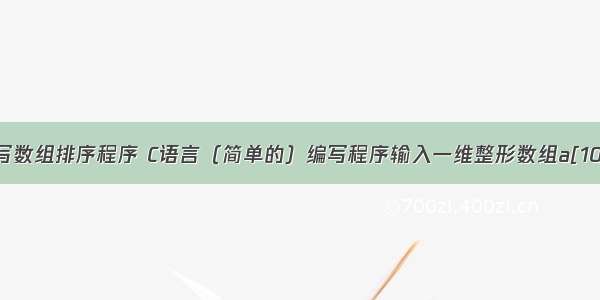 用c语言编写数组排序程序 C语言（简单的）编写程序输入一维整形数组a[10] 将其按由