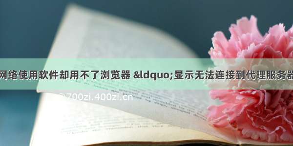 关于电脑能够连接网络使用软件却用不了浏览器 “显示无法连接到代理服务器”的解决方