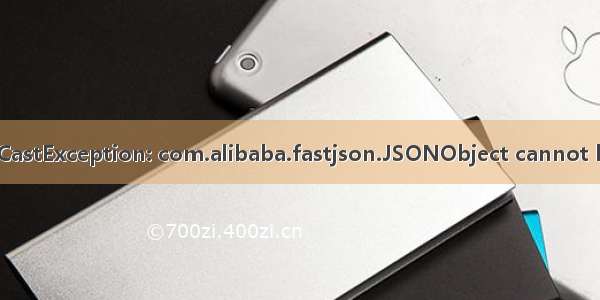 java.lang.ClassCastException: com.alibaba.fastjson.JSONObject cannot be cast to com.