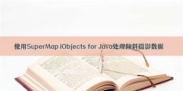 使用SuperMap iObjects for Java处理倾斜摄影数据