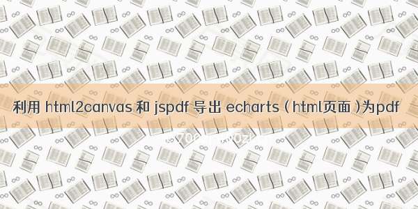 利用 html2canvas 和 jspdf 导出 echarts ( html页面 )为pdf