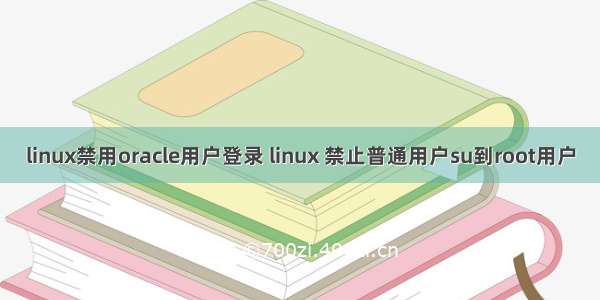 linux禁用oracle用户登录 linux 禁止普通用户su到root用户