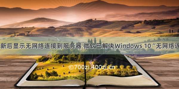 win10更新后显示无网络连接到服务器 微软已解决Windows 10“无网络连接”问题