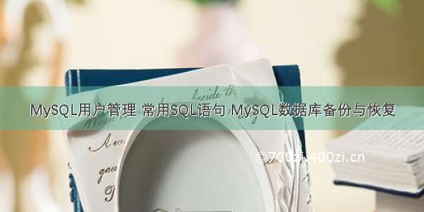 MySQL用户管理 常用SQL语句 MySQL数据库备份与恢复