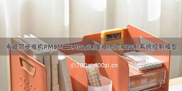 永磁同步电机PMSM三环位置速度电流伺服控制系统控制模型