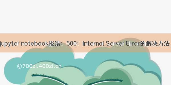 jupyter notebook报错：500：Internal Server Error的解决方法