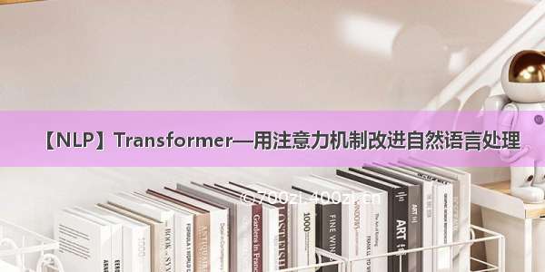 【NLP】Transformer—用注意力机制改进自然语言处理