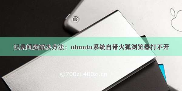 记录问题解决方法：ubuntu系统自带火狐浏览器打不开