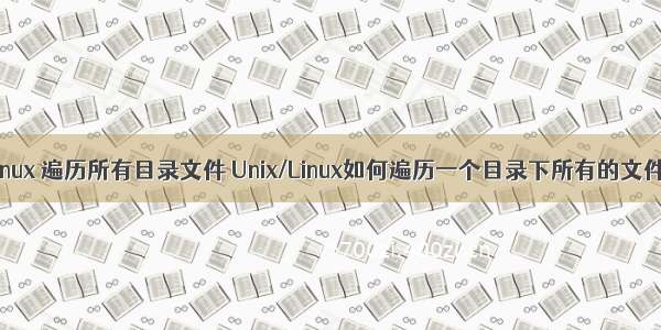 linux 遍历所有目录文件 Unix/Linux如何遍历一个目录下所有的文件