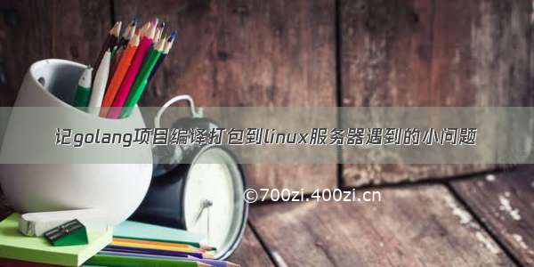 记golang项目编译打包到linux服务器遇到的小问题